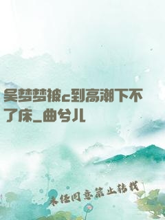 吴梦梦被c到高潮下不了床