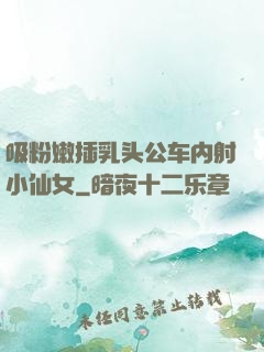 吸粉嫩插乳头公车内射小仙女