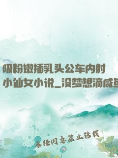 吸粉嫩插乳头公车内射小仙女小说