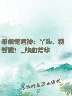 吸血鬼男神：丫头，别想逃！