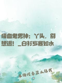 吸血鬼男神：丫头，别想逃！