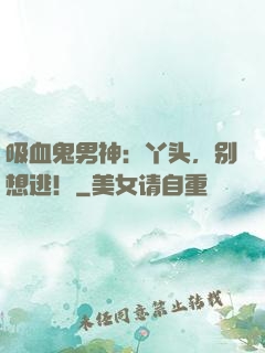 吸血鬼男神：丫头，别想逃！