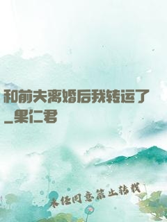 和前夫离婚后我转运了