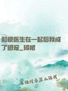 和原医生在一起后我成了团宠