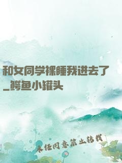 和女同学裸睡我进去了