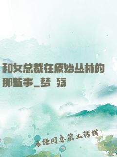和女总裁在原始丛林的那些事