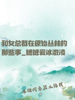 和女总裁在原始丛林的那些事