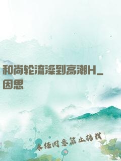 和尚轮流澡到高潮H
