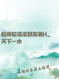和尚轮流澡到高潮H