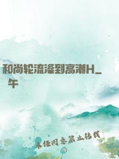 和尚轮流澡到高潮H