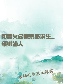 和美女总裁荒岛求生