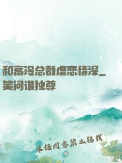 和高冷总裁虐恋情深
