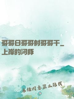 哥哥日哥哥射哥哥干