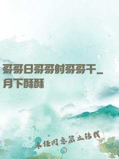 哥哥日哥哥射哥哥干