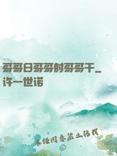 哥哥日哥哥射哥哥干
