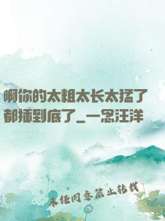 啊你的太粗太长太猛了都插到底了
