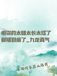 啊你的太粗太长太猛了都插到底了