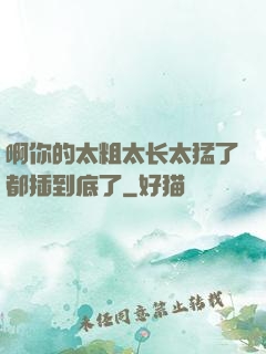 啊你的太粗太长太猛了都插到底了