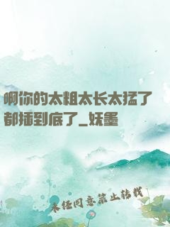 啊你的太粗太长太猛了都插到底了