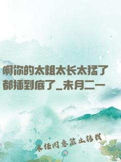 啊你的太粗太长太猛了都插到底了