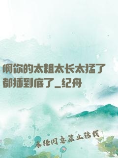 啊你的太粗太长太猛了都插到底了