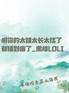啊你的太粗太长太猛了都插到底了