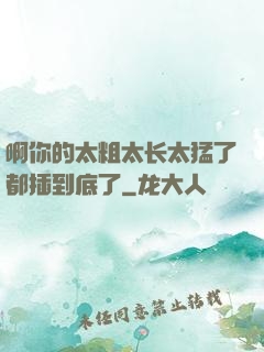 啊你的太粗太长太猛了都插到底了