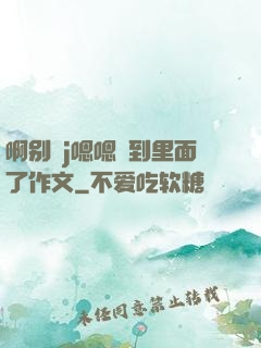 啊别㖭j嗯嗯頂到里面了作文