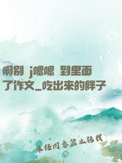 啊别㖭j嗯嗯頂到里面了作文