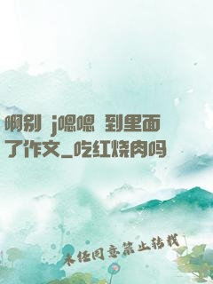 啊别㖭j嗯嗯頂到里面了作文