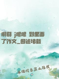 啊别㖭j嗯嗯頂到里面了作文