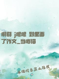 啊别㖭j嗯嗯頂到里面了作文