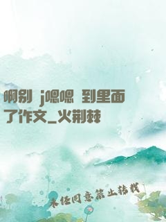 啊别㖭j嗯嗯頂到里面了作文