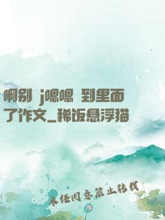 啊别㖭j嗯嗯頂到里面了作文