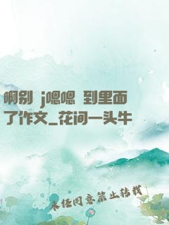 啊别㖭j嗯嗯頂到里面了作文