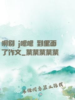 啊别㖭j嗯嗯頂到里面了作文