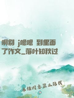 啊别㖭j嗯嗯頂到里面了作文