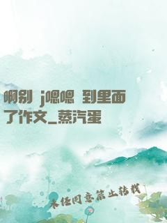 啊别㖭j嗯嗯頂到里面了作文