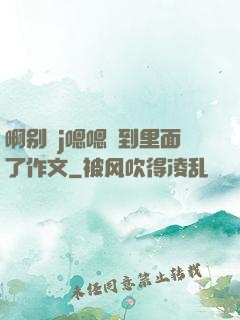 啊别㖭j嗯嗯頂到里面了作文