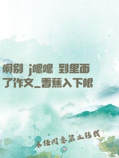 啊别㖭j嗯嗯頂到里面了作文