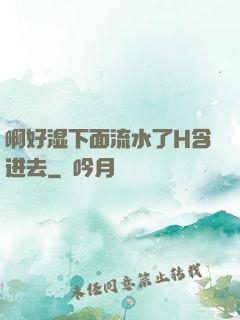 啊好湿下面流水了H含进去