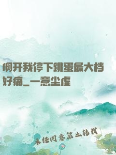 啊开我停下跳蛋最大档好痛