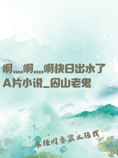 啊灬啊灬啊快日出水了A片小说