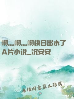 啊灬啊灬啊快日出水了A片小说