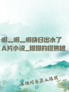 啊灬啊灬啊快日出水了A片小说