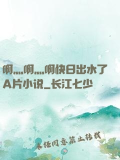 啊灬啊灬啊快日出水了A片小说