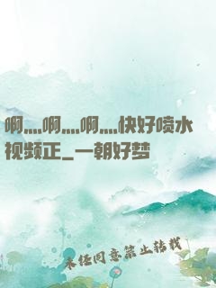 啊灬啊灬啊灬快好喷水视频正