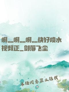 啊灬啊灬啊灬快好喷水视频正