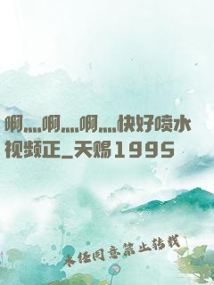 啊灬啊灬啊灬快好喷水视频正