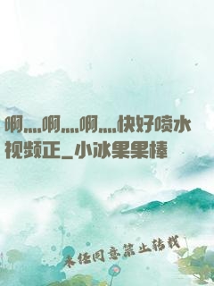 啊灬啊灬啊灬快好喷水视频正